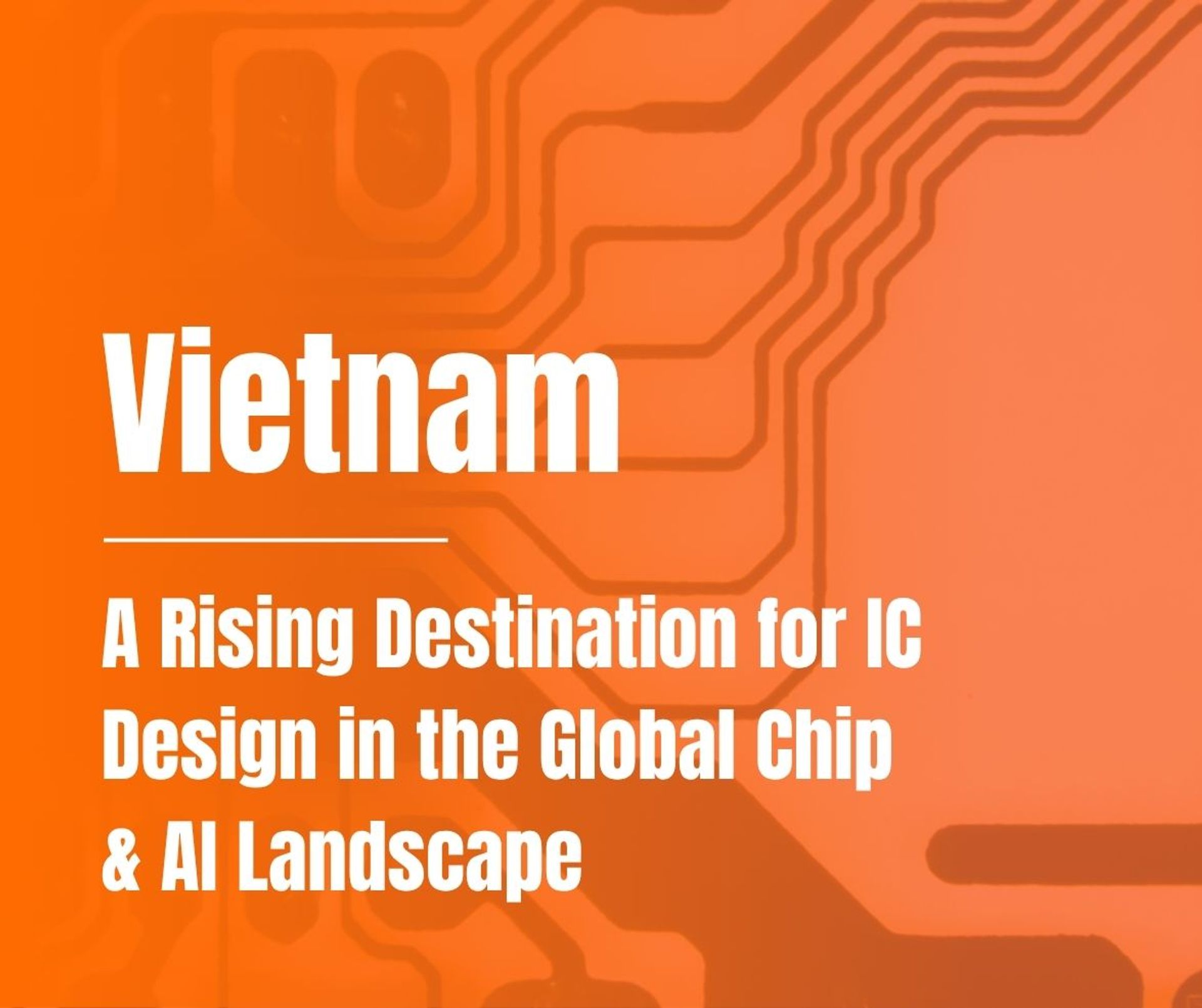 Vietnam – A Rising Destination for IC Design in the Global Chip & AI Landscape